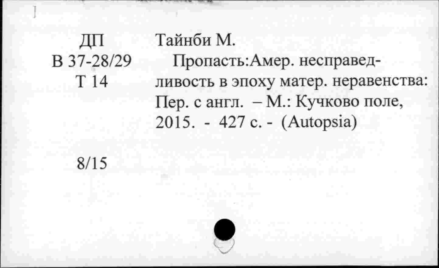 ﻿ДП	Тайнби М.
В 37-28/29	Пропасть:Амер, несправед-
Т 14	ливость в эпоху матер, неравенства:
Пер. с англ. - М.: Кучково поле, 2015. - 427 с.- (Autopsia)
8/15